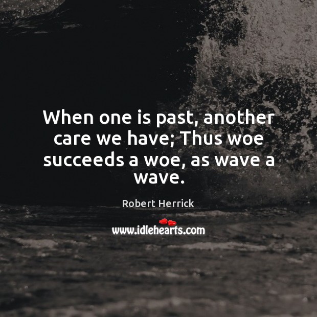 When one is past, another care we have; Thus woe succeeds a woe, as wave a wave. Robert Herrick Picture Quote