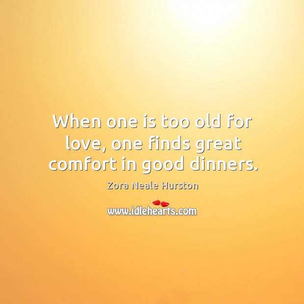 When one is too old for love, one finds great comfort in good dinners. Zora Neale Hurston Picture Quote