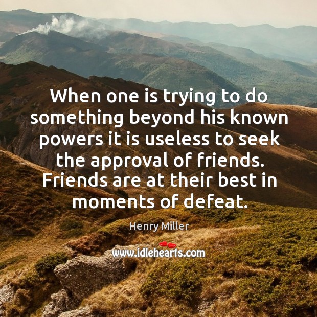 When one is trying to do something beyond his known powers it is useless to seek the approval of friends. Henry Miller Picture Quote
