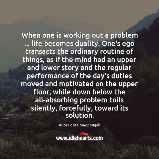 When one is working out a problem … life becomes duality. One’s ego Alice Foote MacDougall Picture Quote