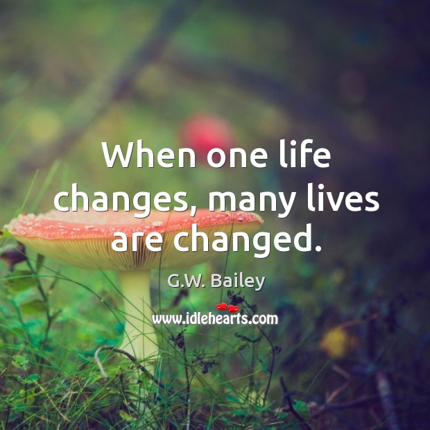When one life changes, many lives are changed. G.W. Bailey Picture Quote