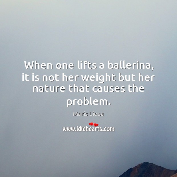 When one lifts a ballerina, it is not her weight but her nature that causes the problem. Image