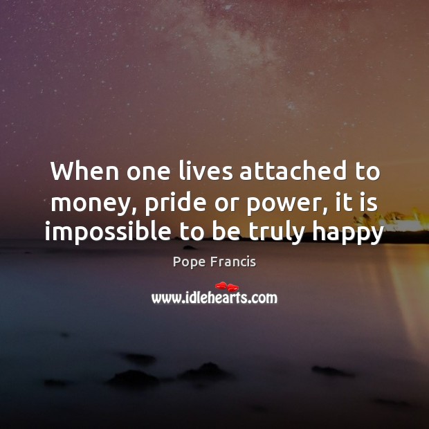 When one lives attached to money, pride or power, it is impossible to be truly happy Pope Francis Picture Quote