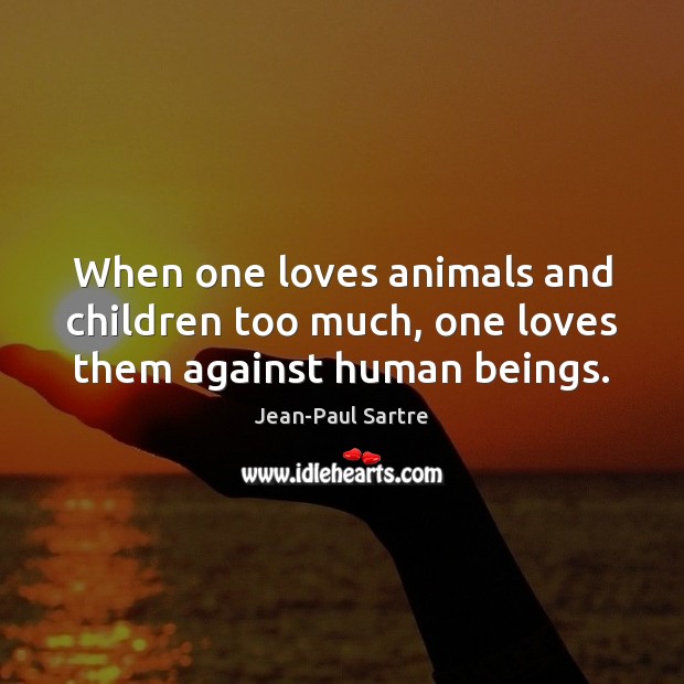 When one loves animals and children too much, one loves them against human beings. Jean-Paul Sartre Picture Quote