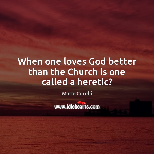 When one loves God better than the Church is one called a heretic? Marie Corelli Picture Quote