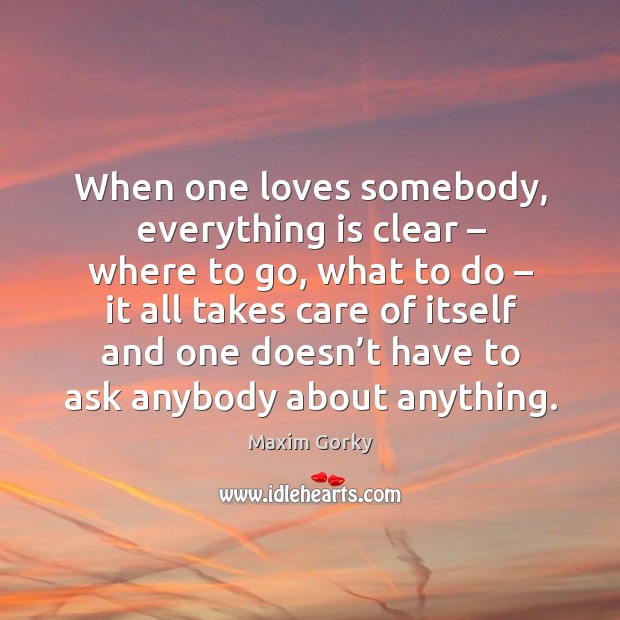 When one loves somebody, everything is clear – where to go, what to do . Maxim Gorky Picture Quote