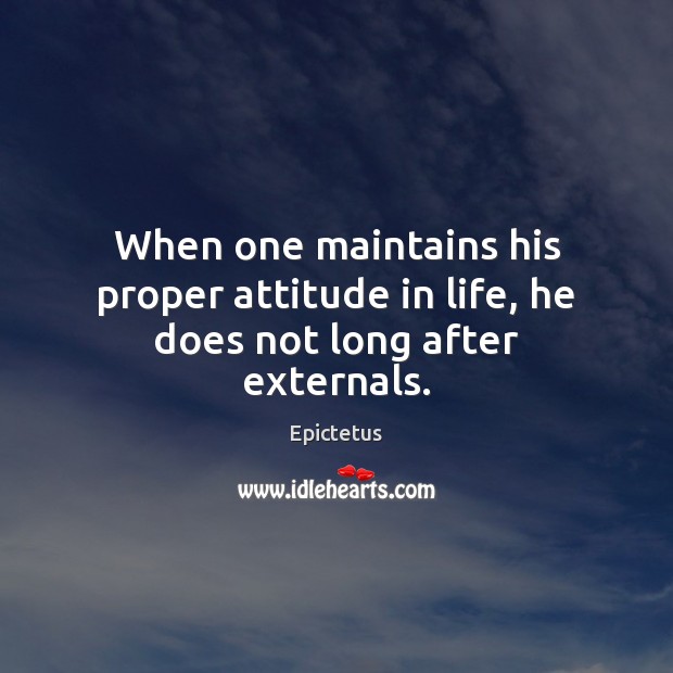 When one maintains his proper attitude in life, he does not long after externals. 