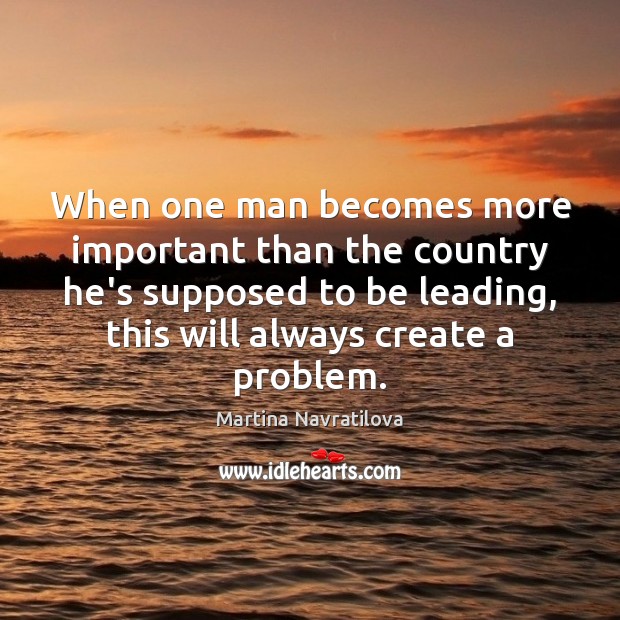 When one man becomes more important than the country he’s supposed to Martina Navratilova Picture Quote