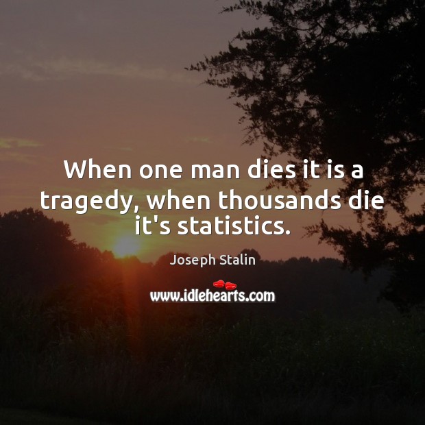 When one man dies it is a tragedy, when thousands die it’s statistics. Joseph Stalin Picture Quote