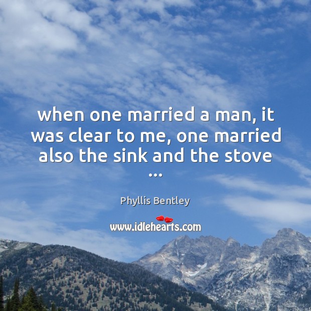 When one married a man, it was clear to me, one married also the sink and the stove … Phyllis Bentley Picture Quote