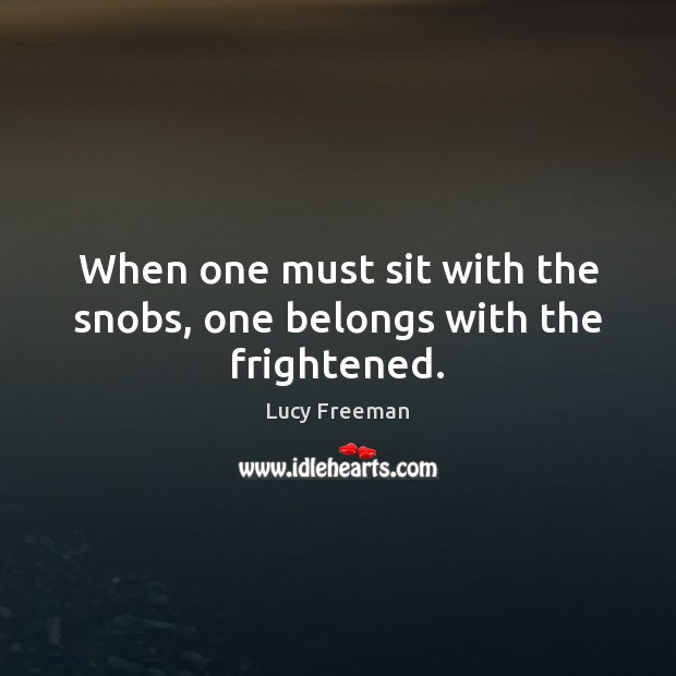 When one must sit with the snobs, one belongs with the frightened. Lucy Freeman Picture Quote
