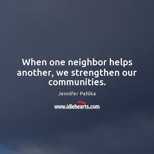 When one neighbor helps another, we strengthen our communities. Jennifer Pahlka Picture Quote