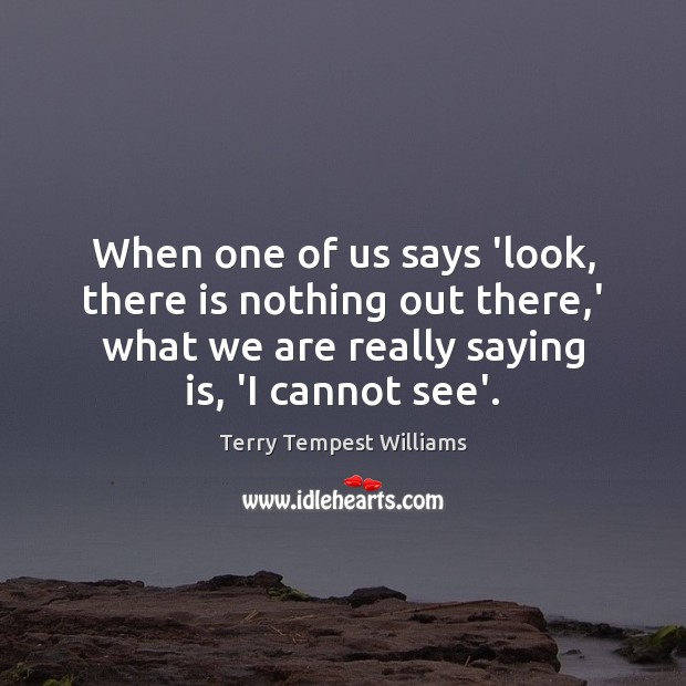 When one of us says ‘look, there is nothing out there,’ Terry Tempest Williams Picture Quote