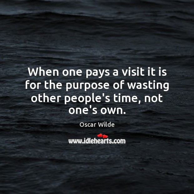 When one pays a visit it is for the purpose of wasting other people’s time, not one’s own. Oscar Wilde Picture Quote