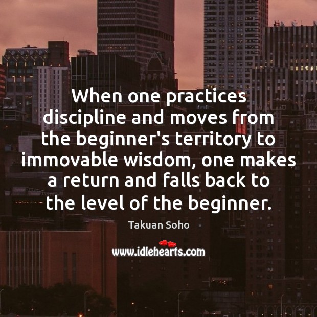 When one practices discipline and moves from the beginner’s territory to immovable Takuan Soho Picture Quote