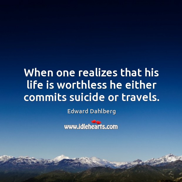 When one realizes that his life is worthless he either commits suicide or travels. Edward Dahlberg Picture Quote