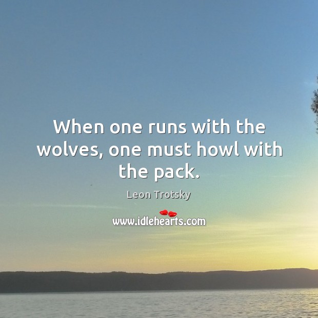 When one runs with the wolves, one must howl with the pack. Leon Trotsky Picture Quote