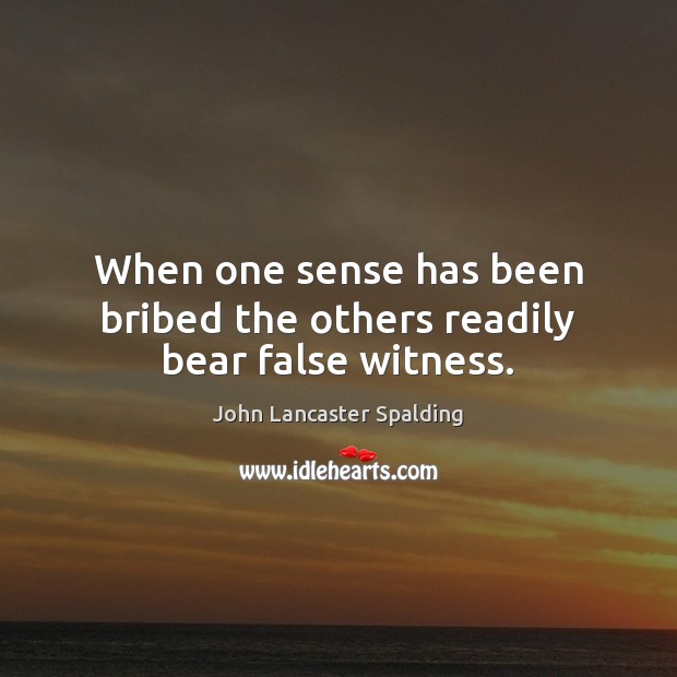 When one sense has been bribed the others readily bear false witness. John Lancaster Spalding Picture Quote