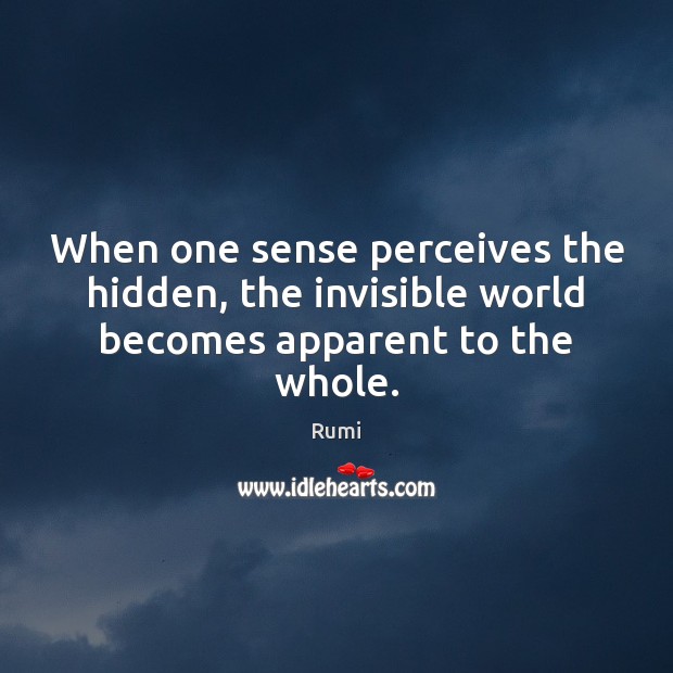 When one sense perceives the hidden, the invisible world becomes apparent to the whole. Rumi Picture Quote