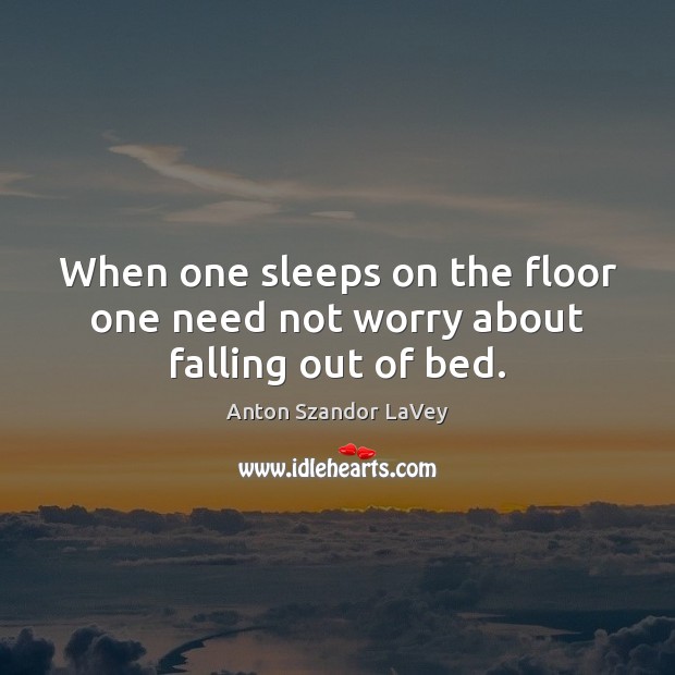 When one sleeps on the floor one need not worry about falling out of bed. Anton Szandor LaVey Picture Quote