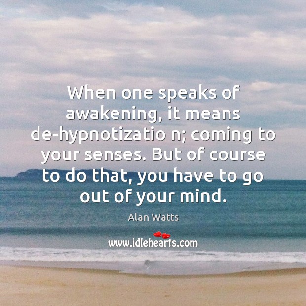 When one speaks of awakening, it means de-hypnotizatio n; coming to your Alan Watts Picture Quote
