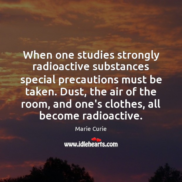 When one studies strongly radioactive substances special precautions must be taken. Dust, Marie Curie Picture Quote