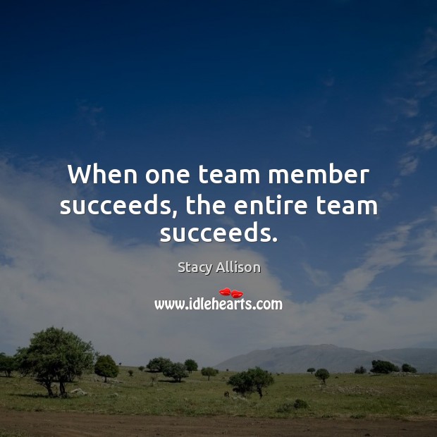 When one team member succeeds, the entire team succeeds. Stacy Allison Picture Quote