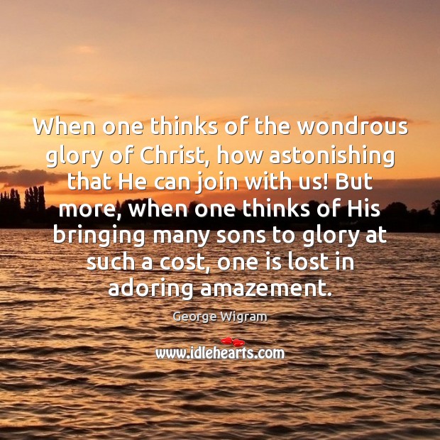 When one thinks of the wondrous glory of Christ, how astonishing that George Wigram Picture Quote