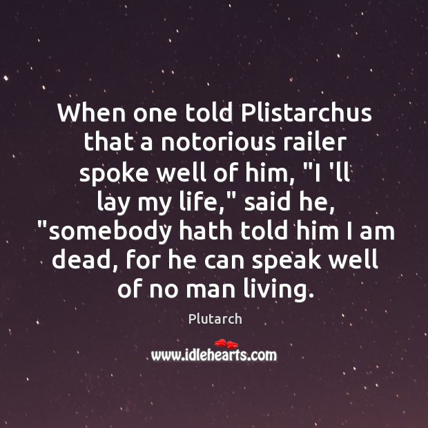 When one told Plistarchus that a notorious railer spoke well of him, “ Image