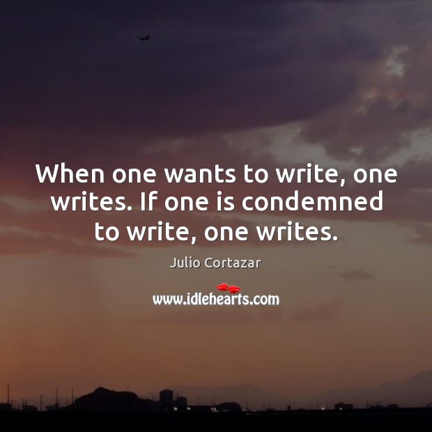 When one wants to write, one writes. If one is condemned to write, one writes. Julio Cortazar Picture Quote