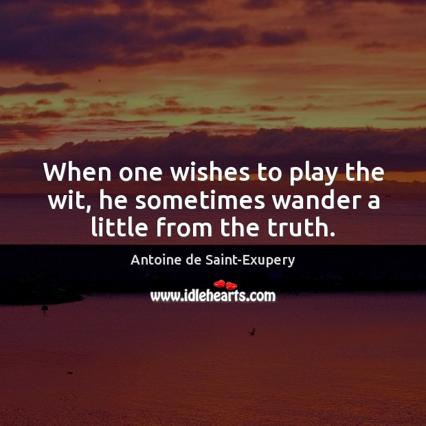 When one wishes to play the wit, he sometimes wander a little from the truth. Antoine de Saint-Exupery Picture Quote