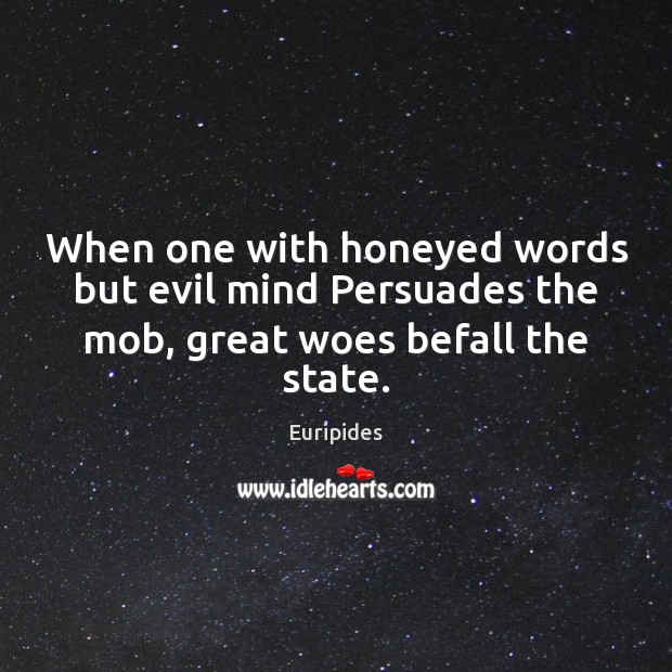 When one with honeyed words but evil mind Persuades the mob, great woes befall the state. Euripides Picture Quote