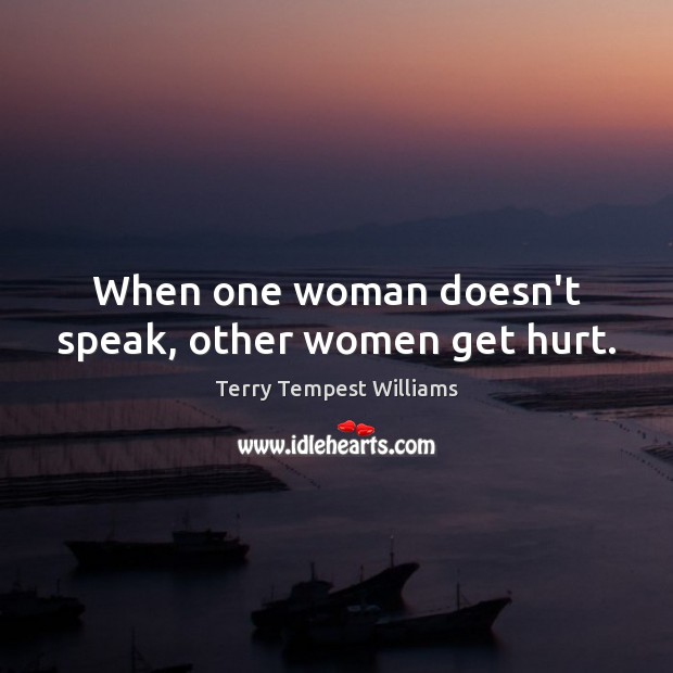 When one woman doesn’t speak, other women get hurt. Terry Tempest Williams Picture Quote