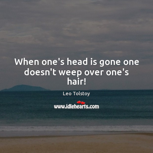 When one’s head is gone one doesn’t weep over one’s hair! Image