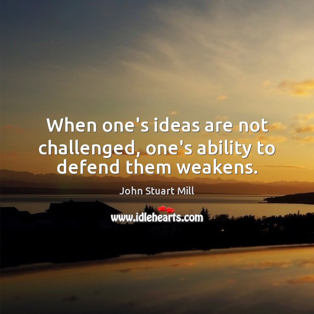 When one’s ideas are not challenged, one’s ability to defend them weakens. John Stuart Mill Picture Quote