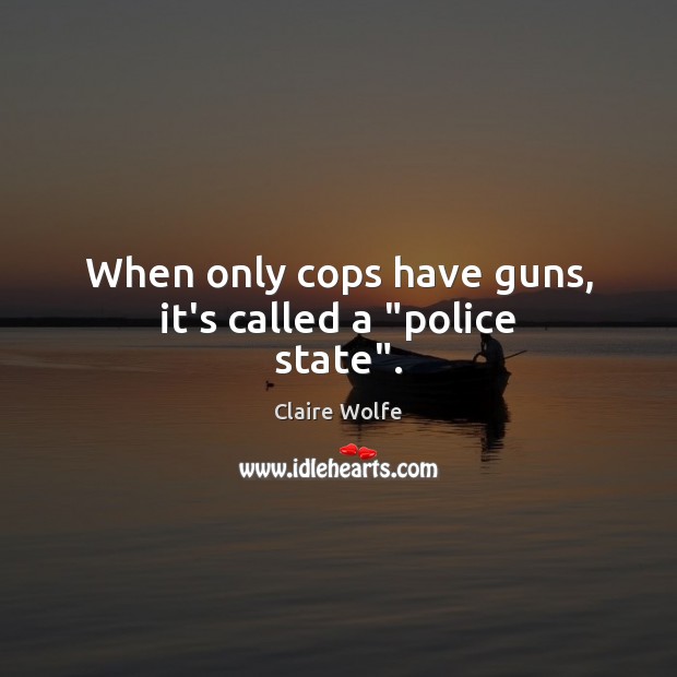 When only cops have guns, it’s called a “police state”. Image