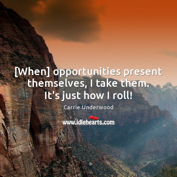 [When] opportunities present themselves, I take them. It’s just how I roll! Carrie Underwood Picture Quote