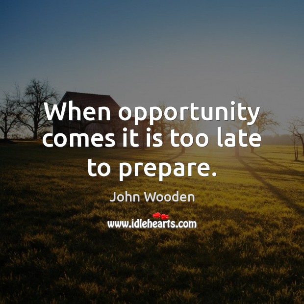 When opportunity comes it is too late to prepare. John Wooden Picture Quote