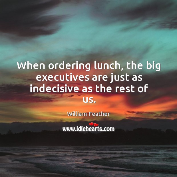 When ordering lunch, the big executives are just as indecisive as the rest of us. William Feather Picture Quote