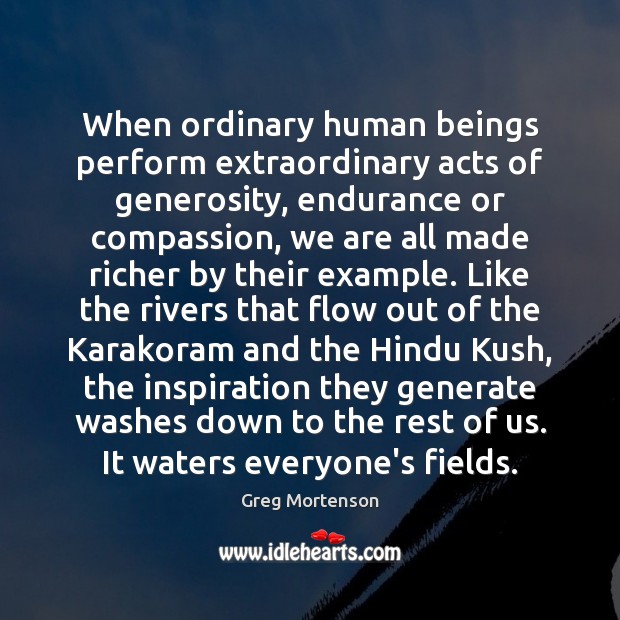 When ordinary human beings perform extraordinary acts of generosity, endurance or compassion, Greg Mortenson Picture Quote
