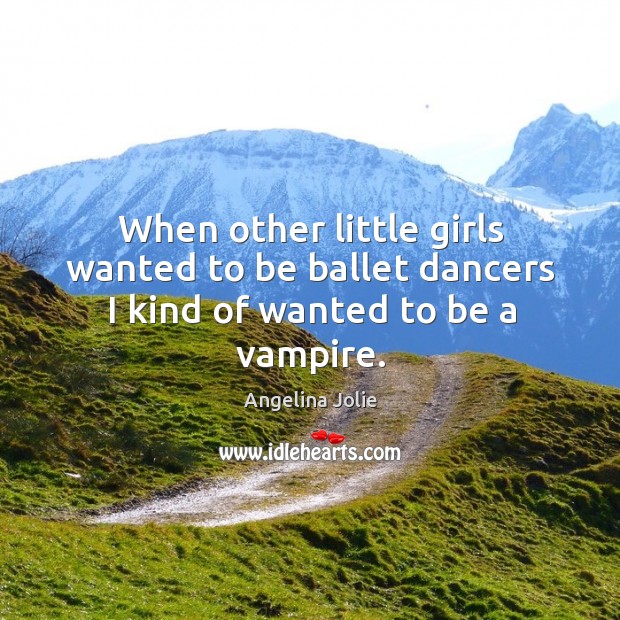 When other little girls wanted to be ballet dancers I kind of wanted to be a vampire. Image