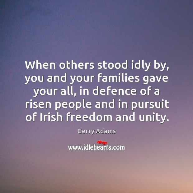 When others stood idly by, you and your families gave your all, in defence of a risen people Gerry Adams Picture Quote