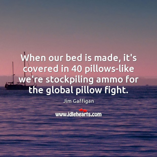 When our bed is made, it’s covered in 40 pillows-like we’re stockpiling ammo Jim Gaffigan Picture Quote