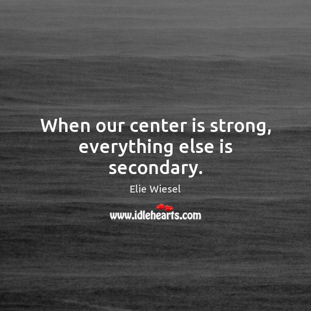 When our center is strong, everything else is secondary. Elie Wiesel Picture Quote