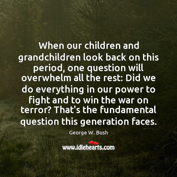 When our children and grandchildren look back on this period, one question George W. Bush Picture Quote