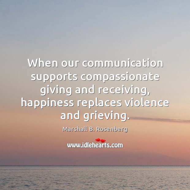 When our communication supports compassionate giving and receiving, happiness replaces violence and Marshall B. Rosenberg Picture Quote