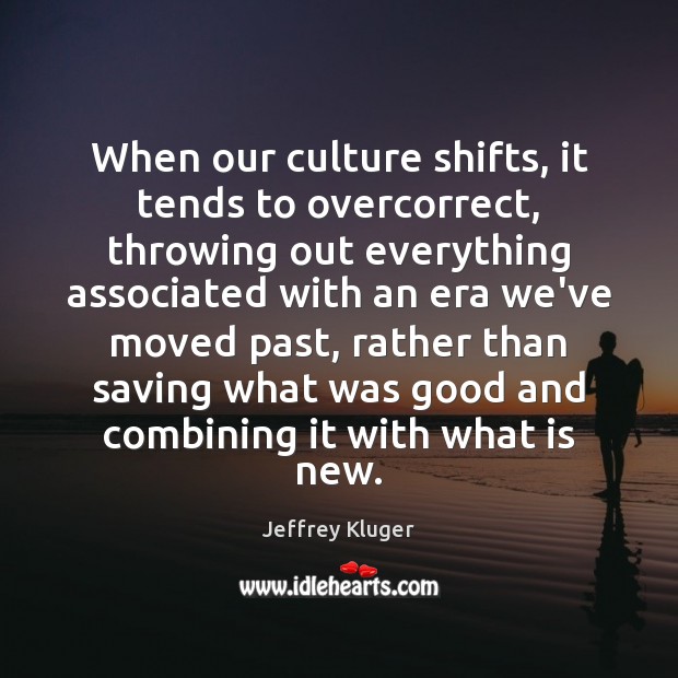When our culture shifts, it tends to overcorrect, throwing out everything associated 