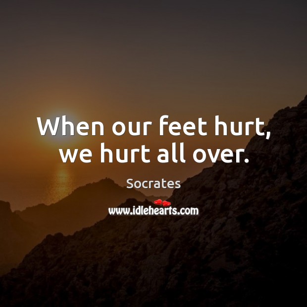 When our feet hurt, we hurt all over. Socrates Picture Quote