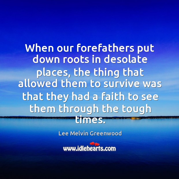 When our forefathers put down roots in desolate places, the thing that allowed Lee Melvin Greenwood Picture Quote