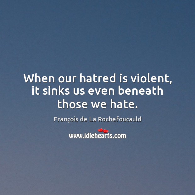 When our hatred is violent, it sinks us even beneath those we hate. François de La Rochefoucauld Picture Quote
